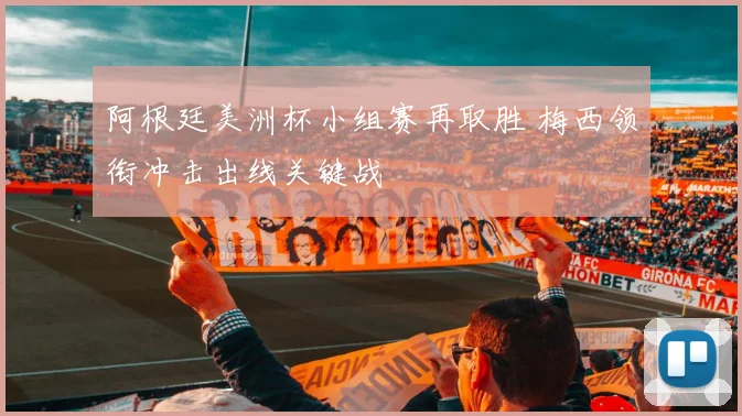 阿根廷美洲杯小组赛再取胜 梅西领衔冲击出线关键战