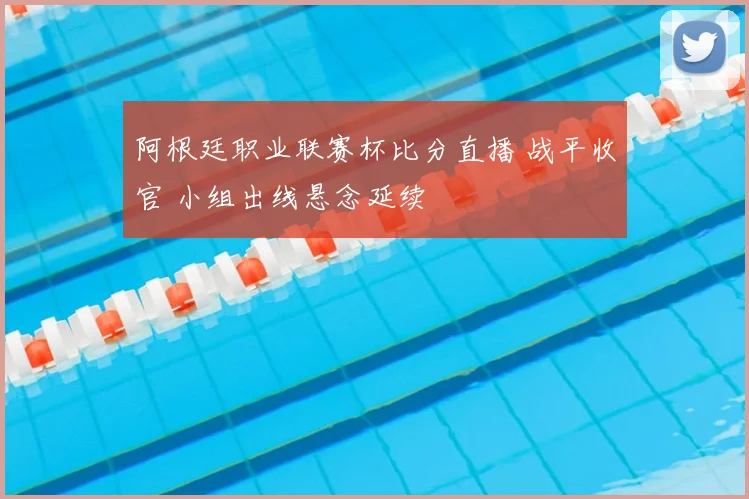 阿根廷职业联赛杯比分直播 战平收官 小组出线悬念延续