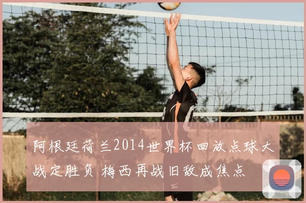 阿根廷荷兰2014世界杯回放点球大战定胜负 梅西再战旧敌成焦点