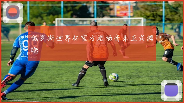 俄罗斯世界杯官方进场音乐正式揭晓