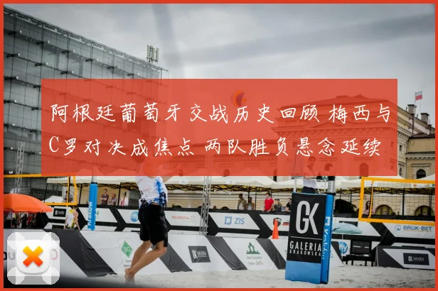 阿根廷葡萄牙交战历史回顾 梅西与C罗对决成焦点 两队胜负悬念延续