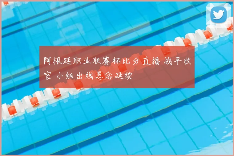 阿根廷职业联赛杯比分直播 战平收官 小组出线悬念延续