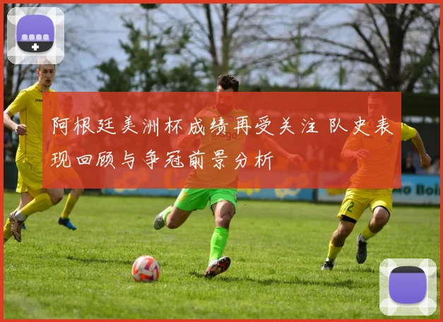 阿根廷美洲杯成绩再受关注 队史表现回顾与争冠前景分析