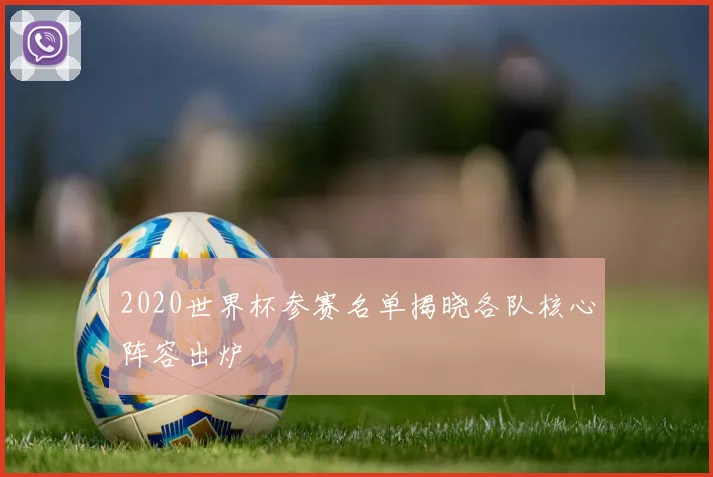 2020世界杯参赛名单揭晓各队核心阵容出炉