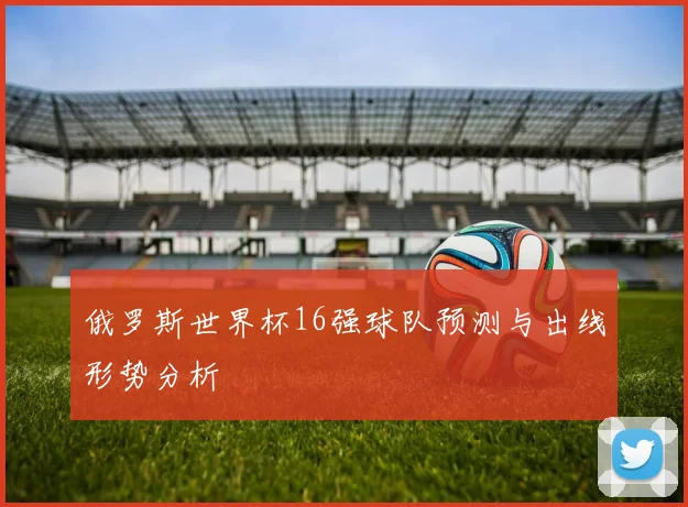 俄罗斯世界杯16强球队预测与出线形势分析