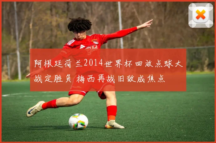 阿根廷荷兰2014世界杯回放点球大战定胜负 梅西再战旧敌成焦点