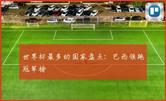 世界杯最多的国家盘点:巴西领跑冠军榜