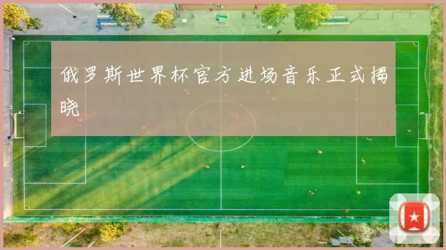 俄罗斯世界杯官方进场音乐正式揭晓