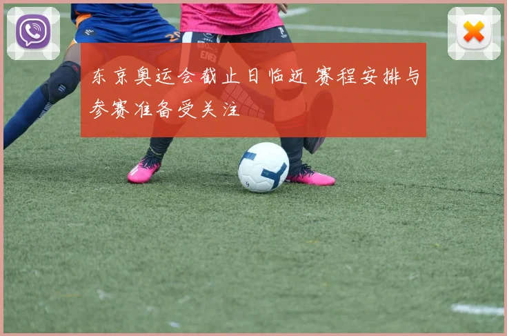 东京奥运会截止日临近 赛程安排与参赛准备受关注