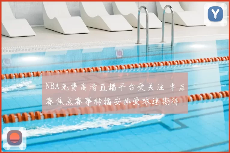 NBA免费高清直播平台受关注 季后赛焦点赛事转播安排受球迷期待