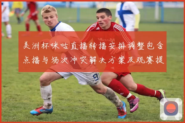 美洲杯咪咕直播转播安排调整包含点播与场次冲突解决方案及观赛提示