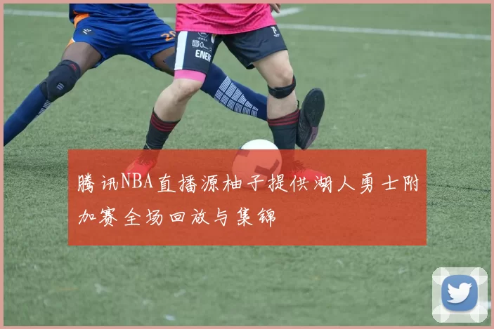 腾讯NBA直播源柚子提供湖人勇士附加赛全场回放与集锦