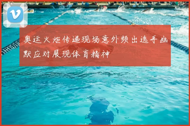 奥运火炬传递现场意外频出选手幽默应对展现体育精神