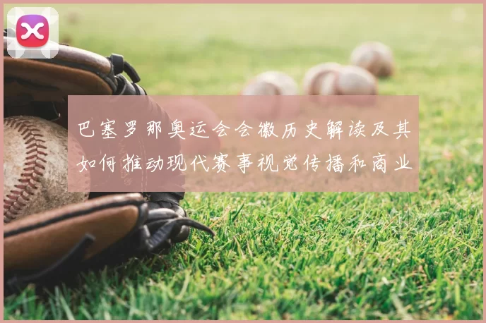 巴塞罗那奥运会会徽历史解读及其如何推动现代赛事视觉传播和商业应用