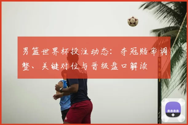 男篮世界杯投注动态：夺冠赔率调整、关键对位与晋级盘口解读