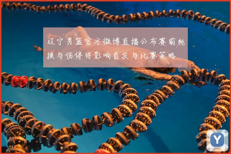 辽宁男篮官方微博直播公布赛前轮换与伤停将影响首发与比赛策略