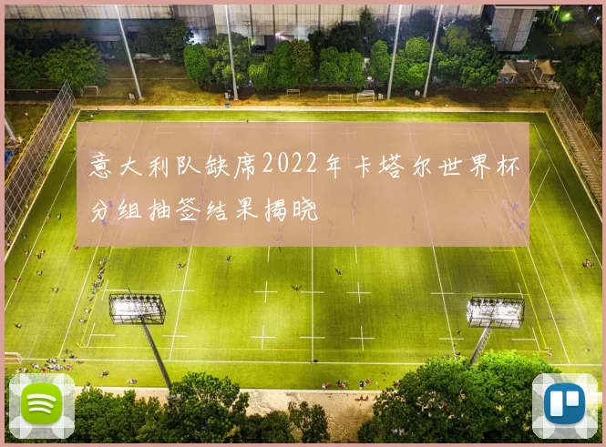 意大利队缺席2022年卡塔尔世界杯分组抽签结果揭晓