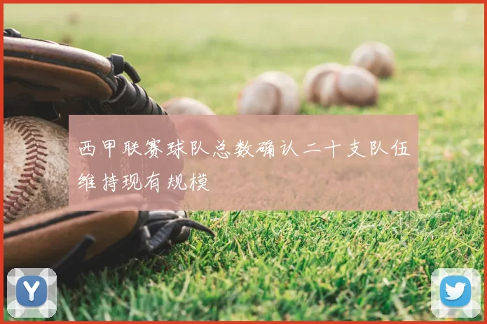 西甲联赛球队总数确认二十支队伍维持现有规模