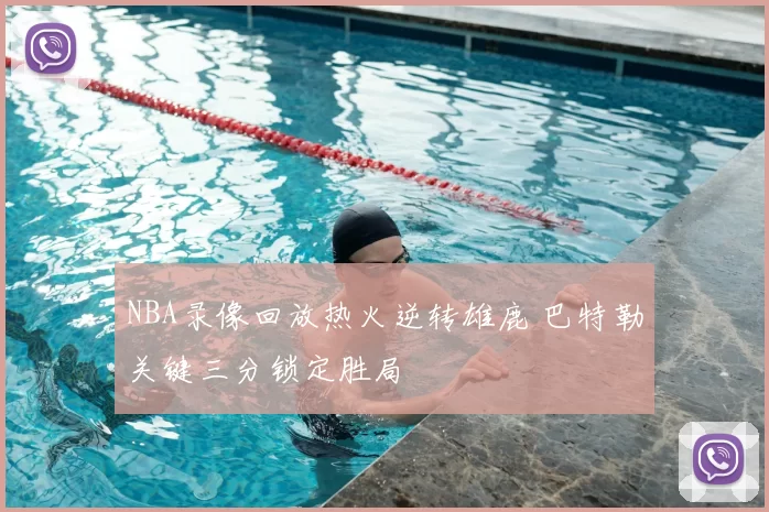 NBA录像回放热火逆转雄鹿 巴特勒关键三分锁定胜局