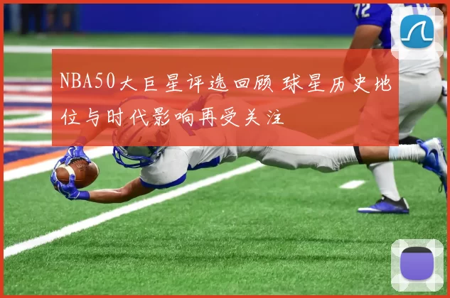 NBA50大巨星评选回顾 球星历史地位与时代影响再受关注