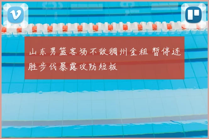 山东男篮客场不敌稠州金租 暂停连胜步伐暴露攻防短板