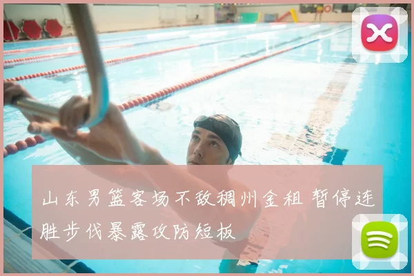 山东男篮客场不敌稠州金租 暂停连胜步伐暴露攻防短板