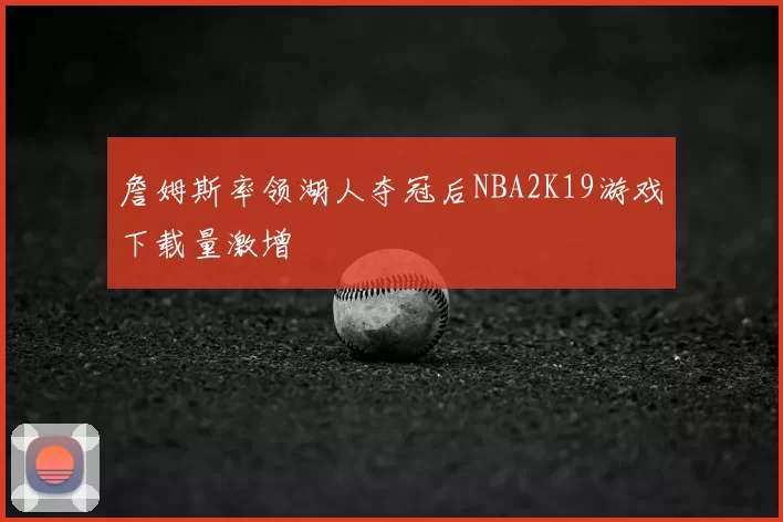 詹姆斯率领湖人夺冠后NBA2K19游戏下载量激增