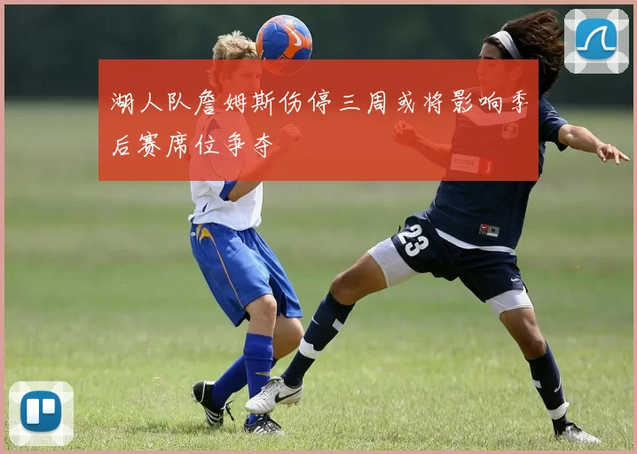 湖人队詹姆斯伤停三周或将影响季后赛席位争夺