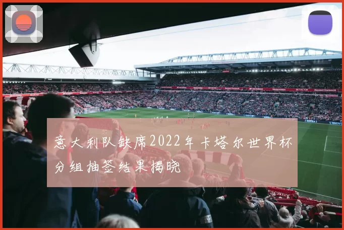 意大利队缺席2022年卡塔尔世界杯分组抽签结果揭晓