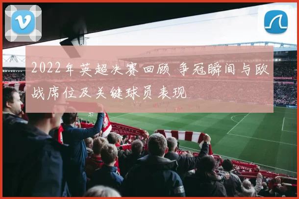 2022年英超决赛回顾 争冠瞬间与欧战席位及关键球员表现