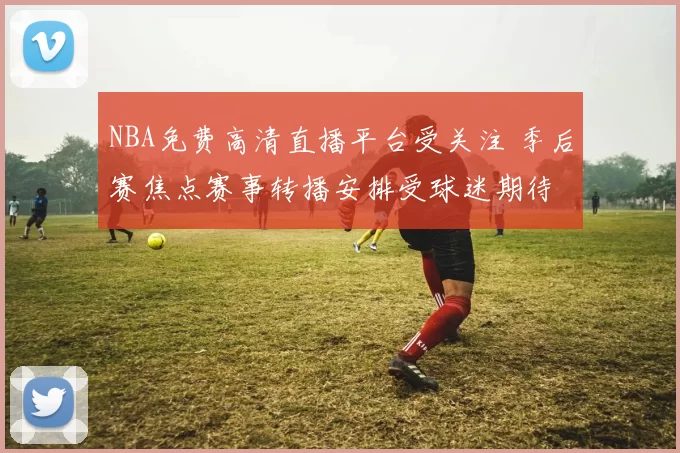 NBA免费高清直播平台受关注 季后赛焦点赛事转播安排受球迷期待