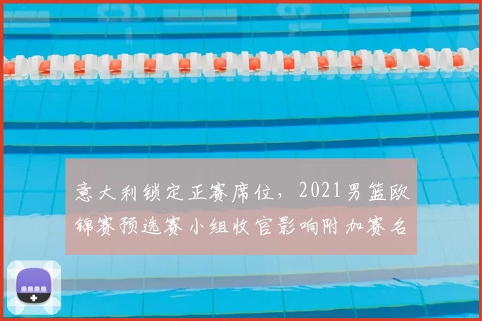 意大利锁定正赛席位,2021男篮欧锦赛预选赛小组收官影响附加赛名额