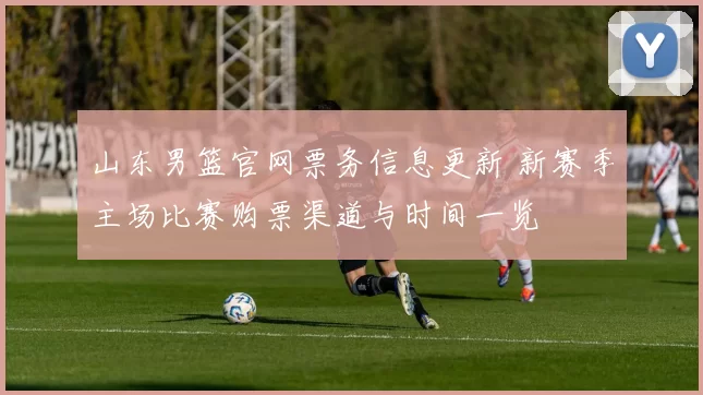 山东男篮官网票务信息更新 新赛季主场比赛购票渠道与时间一览