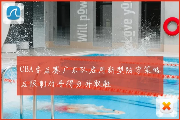 CBA季后赛广东队启用新型防守策略后限制对手得分并取胜