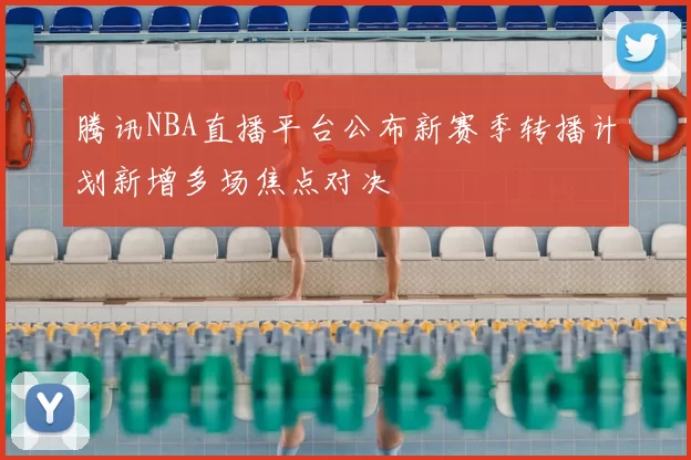 腾讯NBA直播平台公布新赛季转播计划新增多场焦点对决