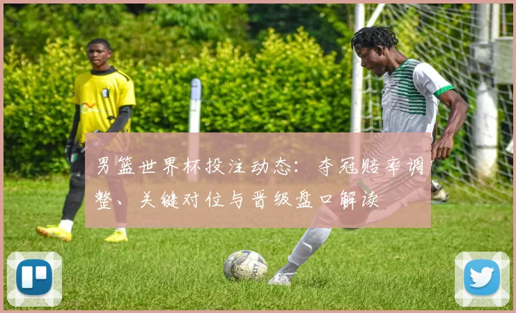 男篮世界杯投注动态：夺冠赔率调整、关键对位与晋级盘口解读