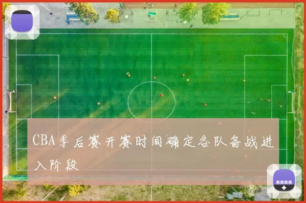 CBA季后赛开赛时间确定各队备战进入阶段
