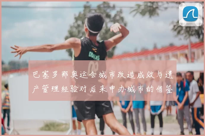 巴塞罗那奥运会城市改造成效与遗产管理经验对后来申办城市的借鉴