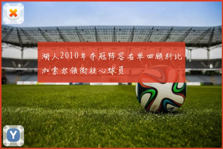 湖人2010年夺冠阵容名单回顾科比加索尔领衔核心球员
