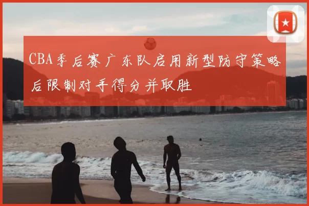 CBA季后赛广东队启用新型防守策略后限制对手得分并取胜