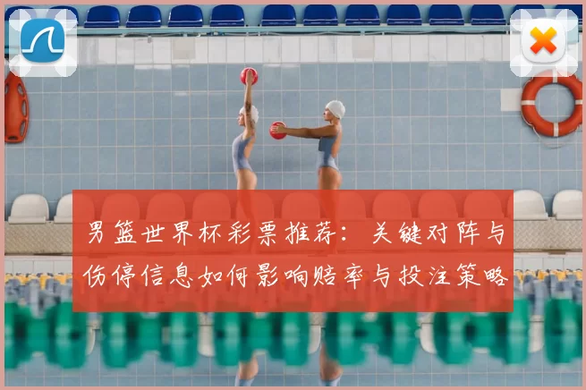 男篮世界杯彩票推荐：关键对阵与伤停信息如何影响赔率与投注策略