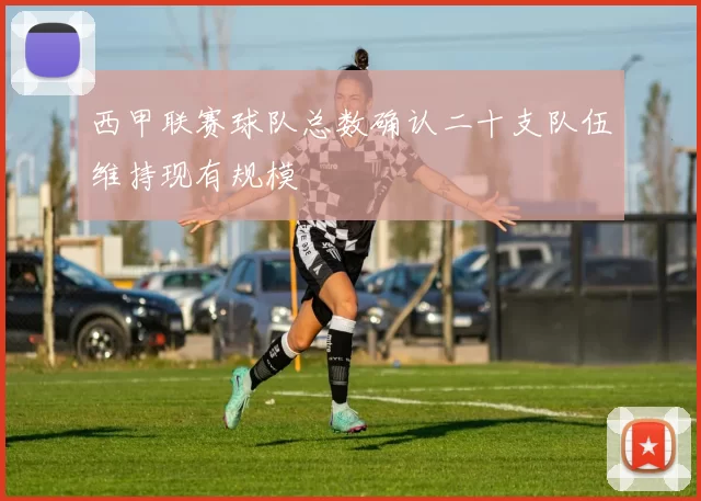 西甲联赛球队总数确认二十支队伍维持现有规模