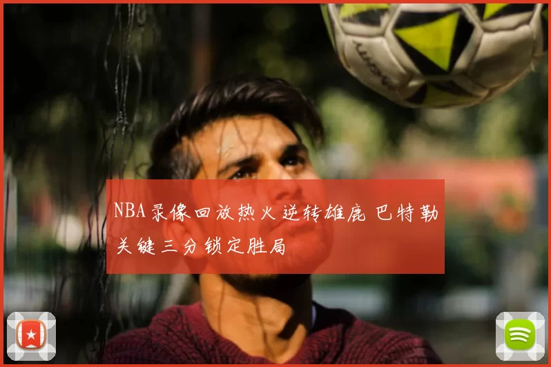 NBA录像回放热火逆转雄鹿 巴特勒关键三分锁定胜局