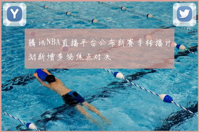 腾讯NBA直播平台公布新赛季转播计划新增多场焦点对决