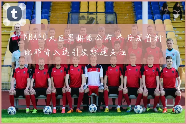 NBA50大巨星排名公布 乔丹居首科比邓肯入选引发球迷关注