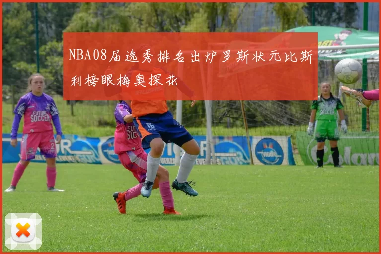 NBA08届选秀排名出炉罗斯状元比斯利榜眼梅奥探花