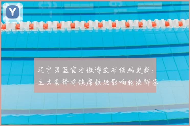 辽宁男篮官方微博发布伤病更新，主力前锋将缺席数场影响轮换阵容