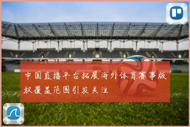 中国直播平台拓展海外体育赛事版权覆盖范围引发关注