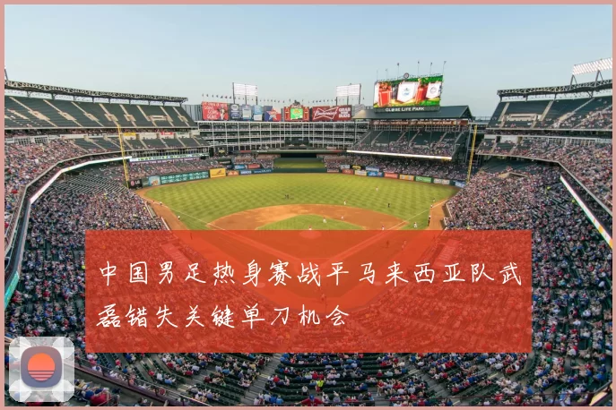 中国男足热身赛战平马来西亚队武磊错失关键单刀机会