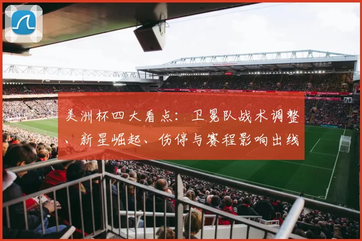 美洲杯四大看点：卫冕队战术调整、新星崛起、伤停与赛程影响出线前景